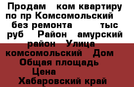 Продам 1-ком.квартиру по пр.Комсомольский 15,без ремонта.430000 тыс.руб. › Район ­ амурский район › Улица ­ комсомольский › Дом ­ 15 › Общая площадь ­ 32 › Цена ­ 430 000 - Хабаровский край, Амурск г. Недвижимость » Квартиры продажа   